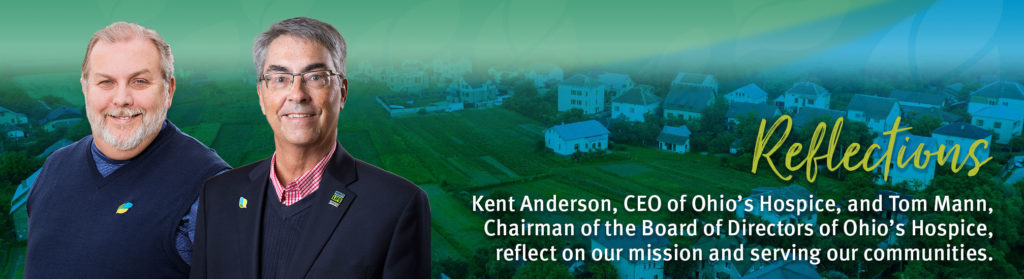 Reflections | Kent Anderson, CEO of Ohio’s Hospice, and Tom Mann,
Chairman of the Board of Directors of Ohio’s Hospice,
reflect on our mission and serving our communities.