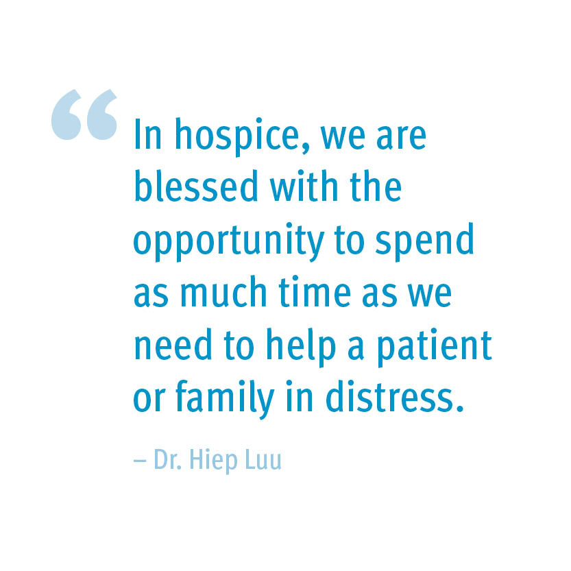 In hospice, we are blessed with the opportunity to spend as much time as we need to help a patient or family in distress. – Dr. Hiep Luu