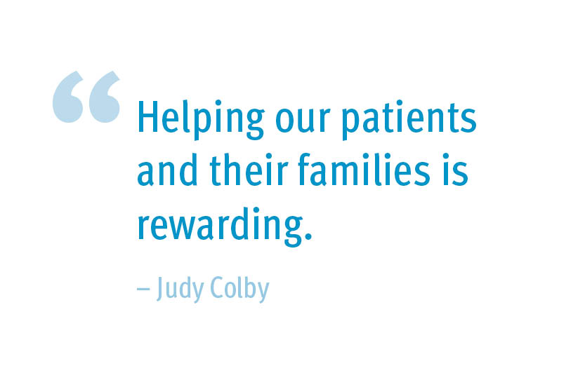 Helping our patients and their families is rewarding.
– Judy Colby
